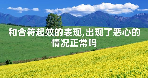 和合符起效的表现,出现了恶心的情况正常吗