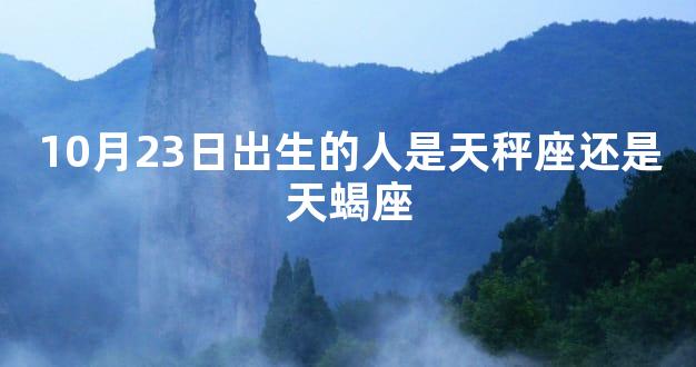 10月23日出生的人是天秤座还是天蝎座