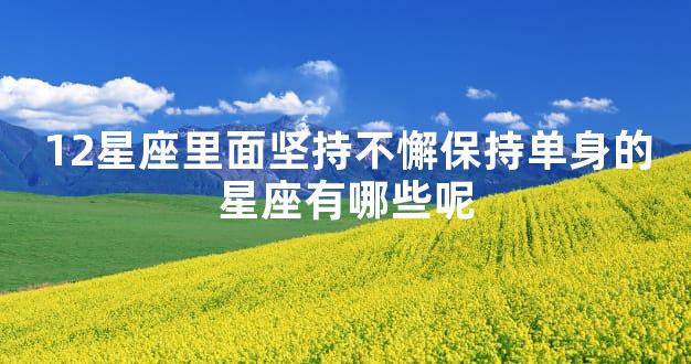 12星座里面坚持不懈保持单身的星座有哪些呢