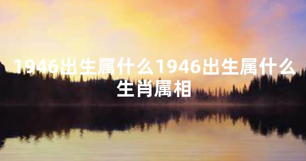 1946出生属什么1946出生属什么生肖属相