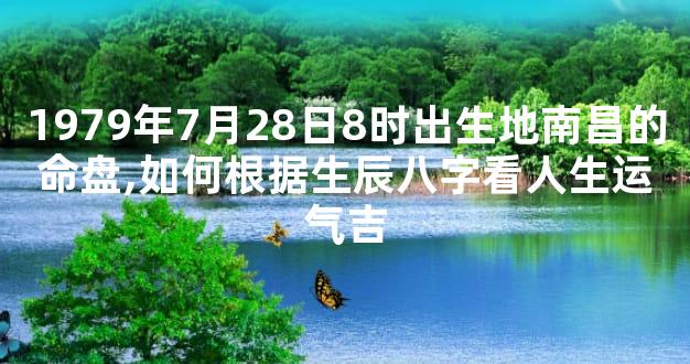 1979年7月28日8时出生地南昌的命盘,如何根据生辰八字看人生运气吉