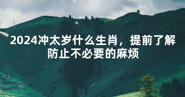 2024冲太岁什么生肖，提前了解防止不必要的麻烦