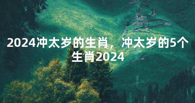 2024冲太岁的生肖，冲太岁的5个生肖2024