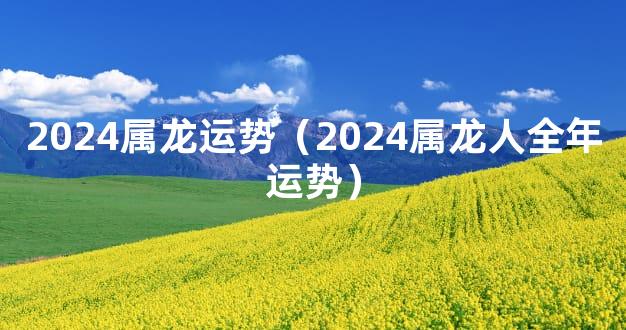 2024属龙运势（2024属龙人全年运势）