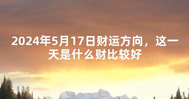 2024年5月17日财运方向，这一天是什么财比较好