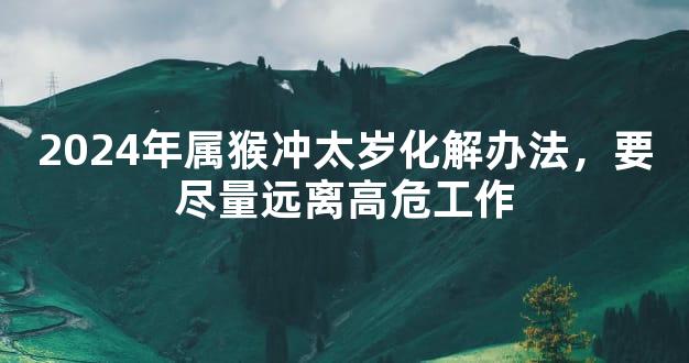 2024年属猴冲太岁化解办法，要尽量远离高危工作