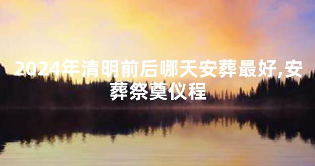2024年清明前后哪天安葬最好,安葬祭奠仪程