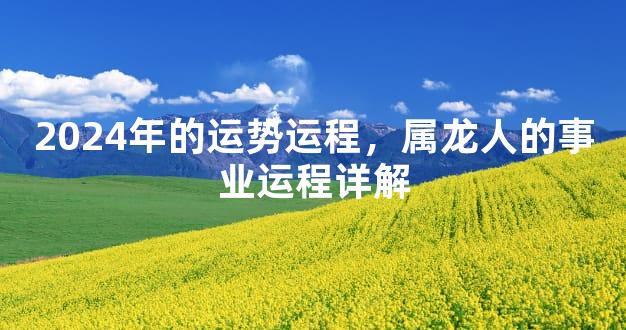 2024年的运势运程，属龙人的事业运程详解