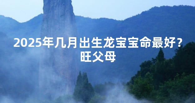 2025年几月出生龙宝宝命最好？旺父母