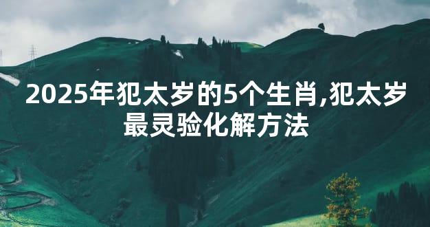 2025年犯太岁的5个生肖,犯太岁最灵验化解方法