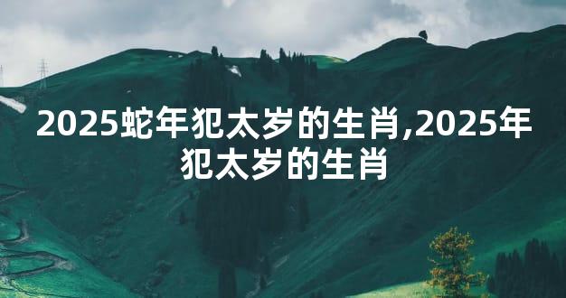 2025蛇年犯太岁的生肖,2025年犯太岁的生肖