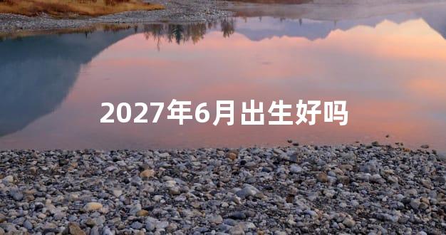 2027年6月出生好吗