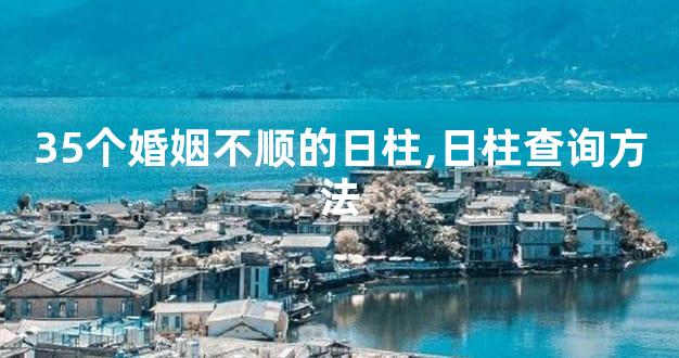 35个婚姻不顺的日柱,日柱查询方法