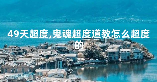 49天超度,鬼魂超度道教怎么超度的