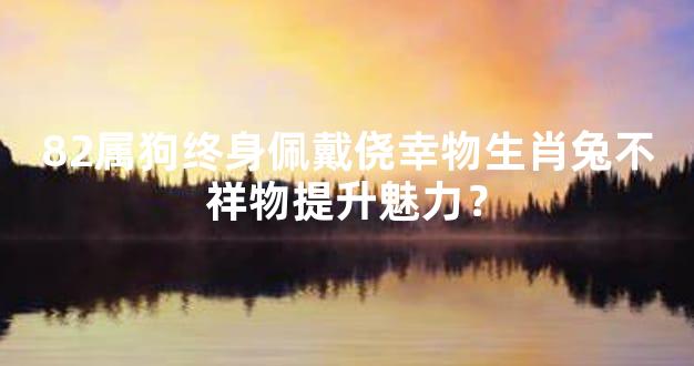 82属狗终身佩戴侥幸物生肖兔不祥物提升魅力？