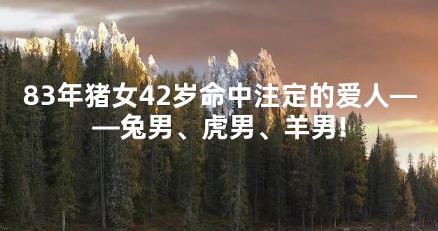 83年猪女42岁命中注定的爱人——兔男、虎男、羊男!