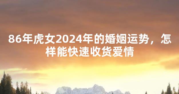 86年虎女2024年的婚姻运势，怎样能快速收货爱情