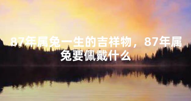 87年属兔一生的吉祥物，87年属兔要佩戴什么