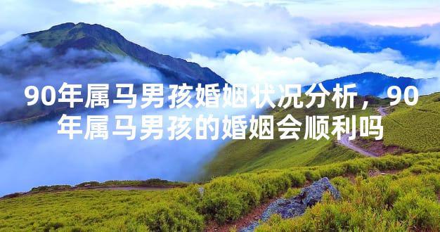 90年属马男孩婚姻状况分析，90年属马男孩的婚姻会顺利吗