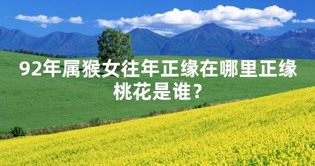 92年属猴女往年正缘在哪里正缘桃花是谁？