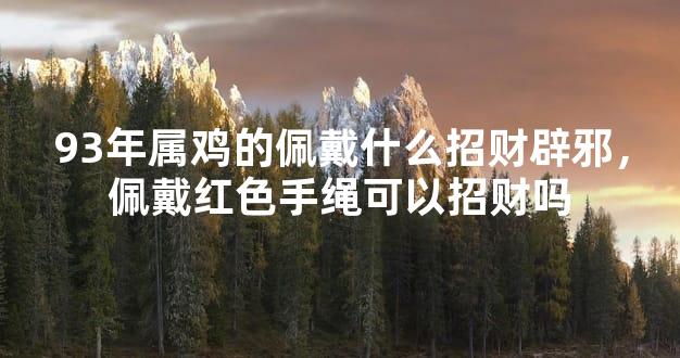 93年属鸡的佩戴什么招财辟邪，佩戴红色手绳可以招财吗