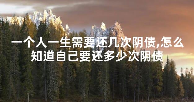 一个人一生需要还几次阴债,怎么知道自己要还多少次阴债