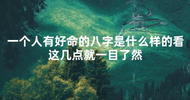 一个人有好命的八字是什么样的看这几点就一目了然