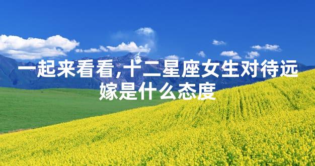 一起来看看,十二星座女生对待远嫁是什么态度