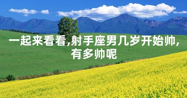 一起来看看,射手座男几岁开始帅,有多帅呢