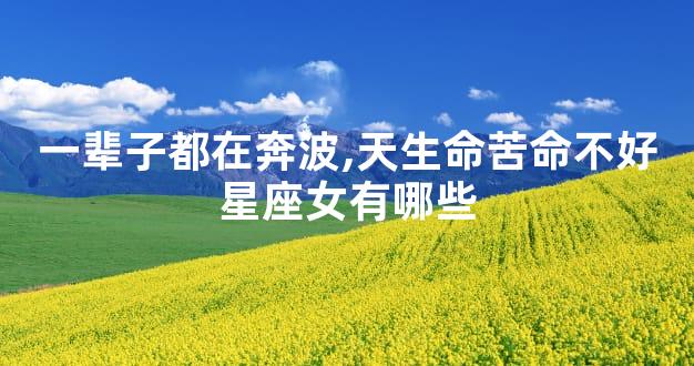 一辈子都在奔波,天生命苦命不好星座女有哪些