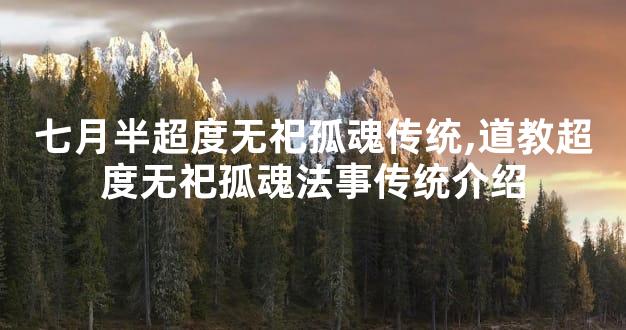 七月半超度无祀孤魂传统,道教超度无祀孤魂法事传统介绍
