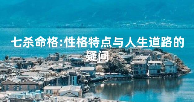 七杀命格:性格特点与人生道路的疑问