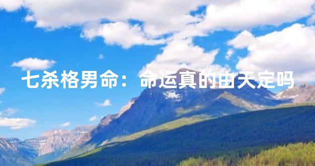 七杀格男命：命运真的由天定吗