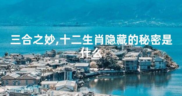 三合之妙,十二生肖隐藏的秘密是什么