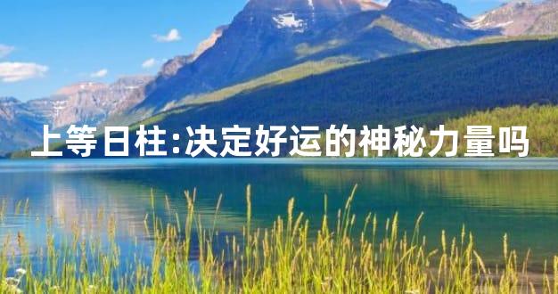 上等日柱:决定好运的神秘力量吗