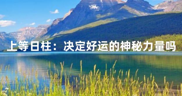 上等日柱：决定好运的神秘力量吗