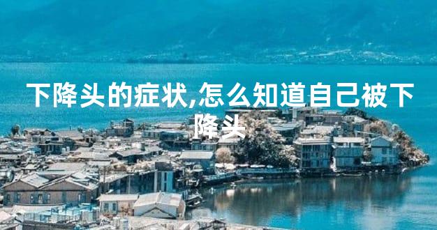 下降头的症状,怎么知道自己被下降头