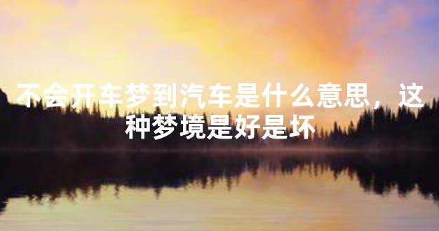 不会开车梦到汽车是什么意思，这种梦境是好是坏