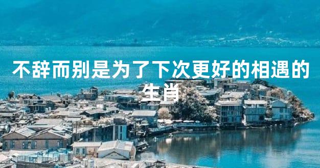 不辞而别是为了下次更好的相遇的生肖