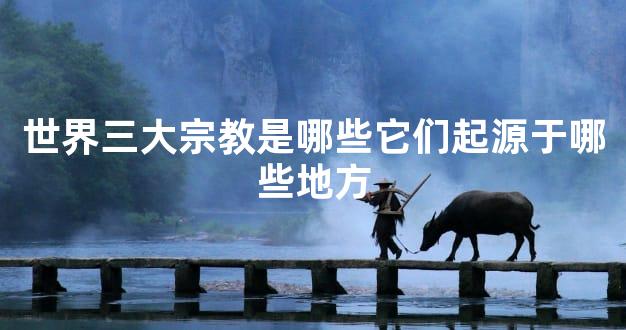 世界三大宗教是哪些它们起源于哪些地方