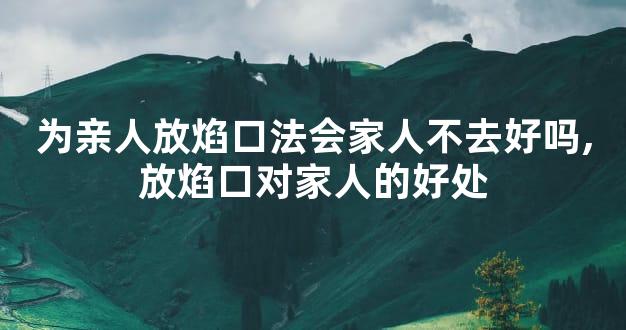 为亲人放焰口法会家人不去好吗,放焰口对家人的好处