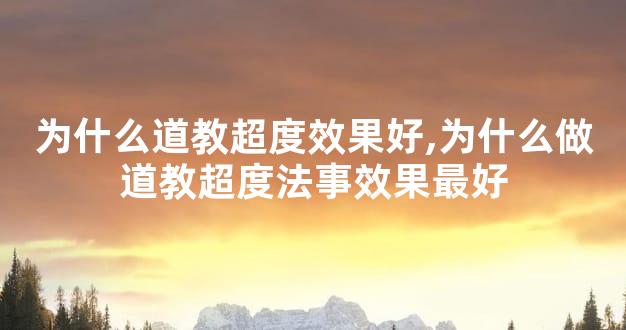 为什么道教超度效果好,为什么做道教超度法事效果最好
