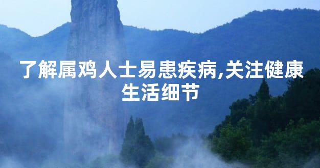 了解属鸡人士易患疾病,关注健康生活细节