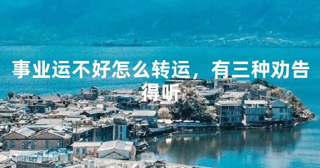 事业运不好怎么转运，有三种劝告得听