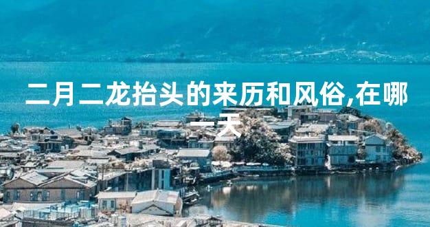 二月二龙抬头的来历和风俗,在哪一天