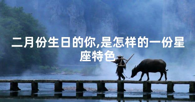 二月份生日的你,是怎样的一份星座特色