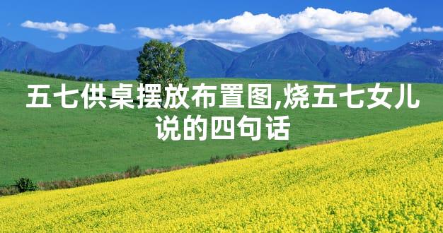 五七供桌摆放布置图,烧五七女儿说的四句话