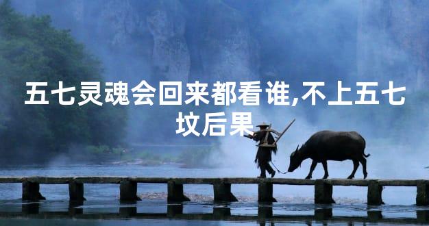 五七灵魂会回来都看谁,不上五七坟后果