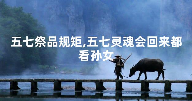 五七祭品规矩,五七灵魂会回来都看孙女