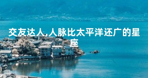 交友达人,人脉比太平洋还广的星座